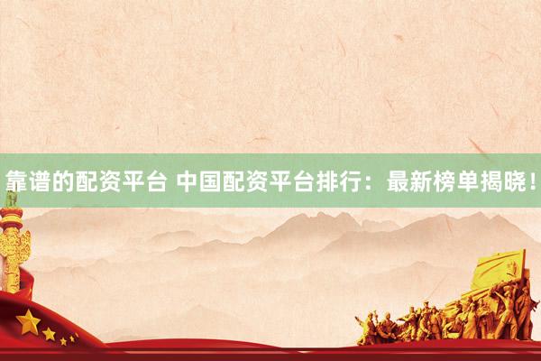 靠谱的配资平台 中国配资平台排行：最新榜单揭晓！