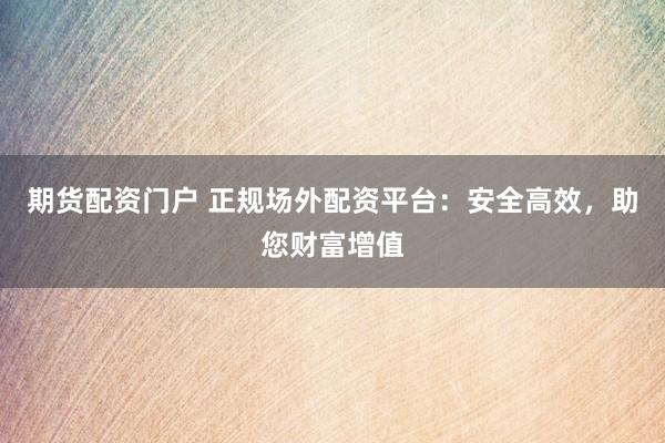 期货配资门户 正规场外配资平台：安全高效，助您财富增值