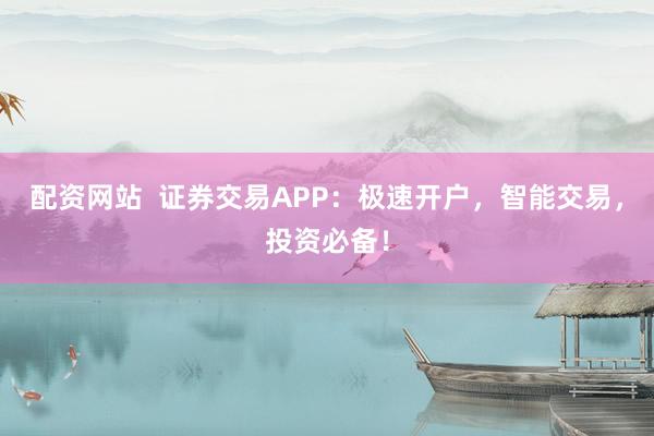 配资网站  证券交易APP：极速开户，智能交易，投资必备！