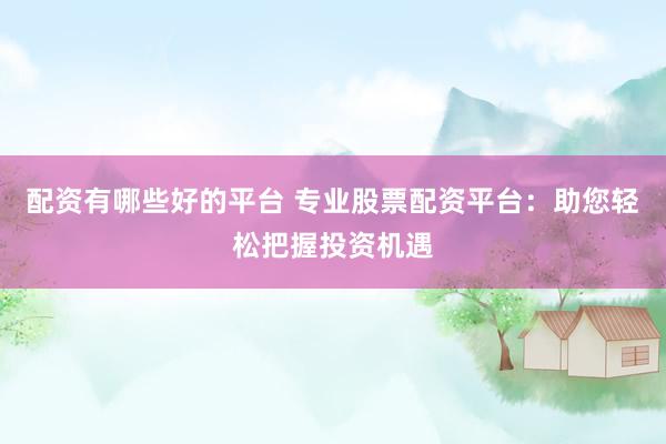 配资有哪些好的平台 专业股票配资平台：助您轻松把握投资机遇