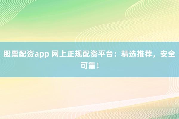 股票配资app 网上正规配资平台：精选推荐，安全可靠！