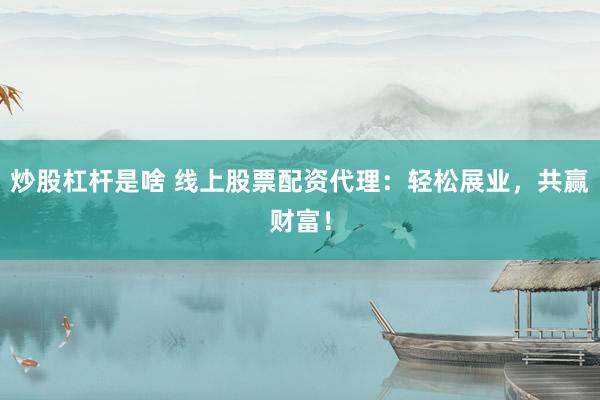 炒股杠杆是啥 线上股票配资代理：轻松展业，共赢财富！