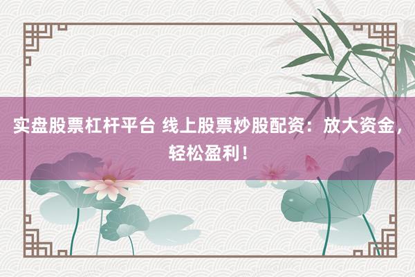 实盘股票杠杆平台 线上股票炒股配资：放大资金，轻松盈利！
