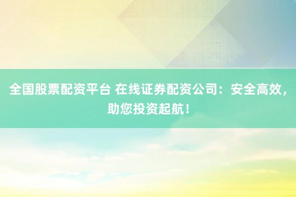 全国股票配资平台 在线证券配资公司：安全高效，助您投资起航！