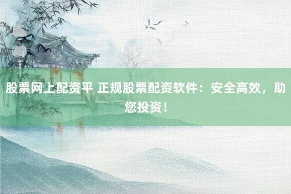 股票网上配资平 正规股票配资软件：安全高效，助您投资！