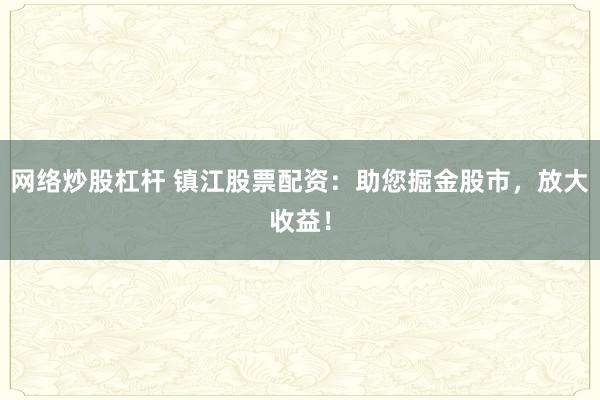 网络炒股杠杆 镇江股票配资：助您掘金股市，放大收益！