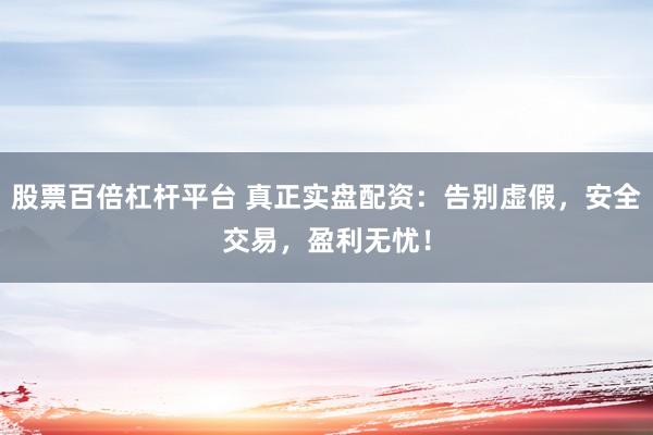 股票百倍杠杆平台 真正实盘配资：告别虚假，安全交易，盈利无忧！