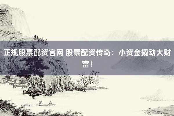 正规股票配资官网 股票配资传奇：小资金撬动大财富！