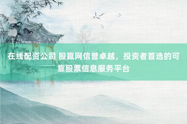 在线配资公司 股赢网信誉卓越，投资者首选的可靠股票信息服务平台