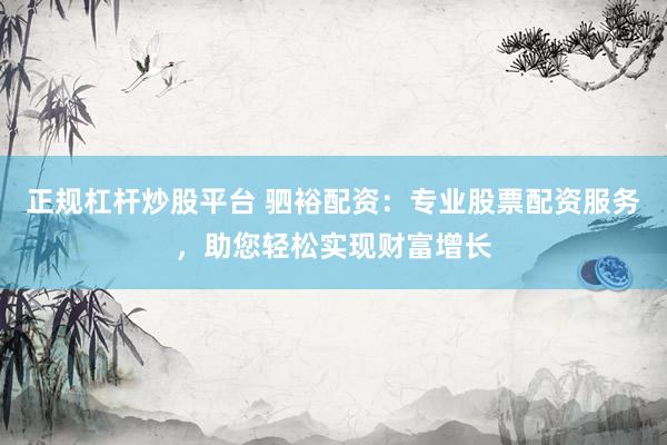 正规杠杆炒股平台 驷裕配资：专业股票配资服务，助您轻松实现财富增长