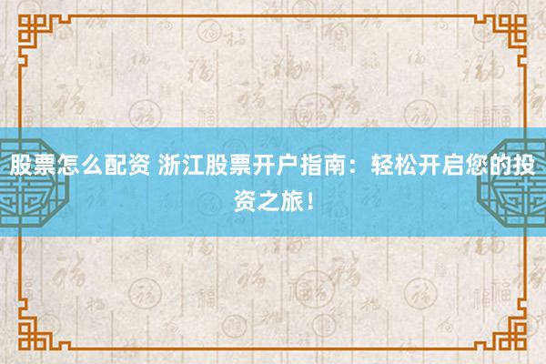 股票怎么配资 浙江股票开户指南：轻松开启您的投资之旅！