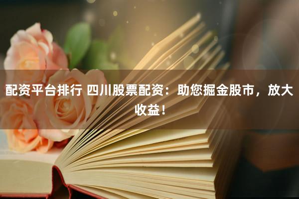 配资平台排行 四川股票配资：助您掘金股市，放大收益！
