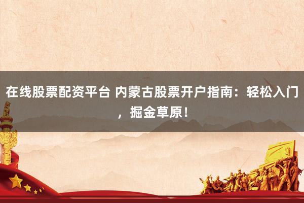 在线股票配资平台 内蒙古股票开户指南：轻松入门，掘金草原！