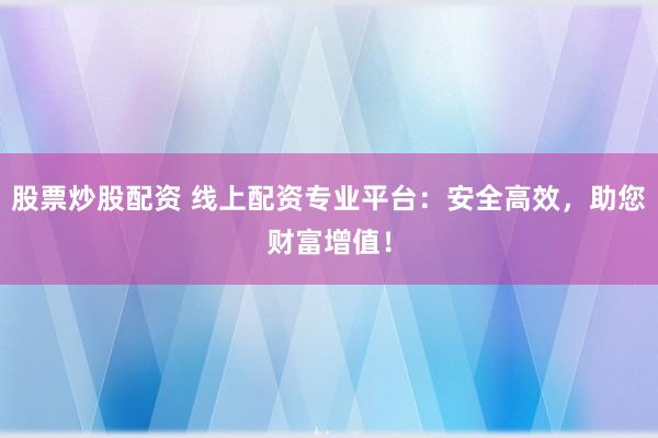 股票炒股配资 线上配资专业平台：安全高效，助您财富增值！