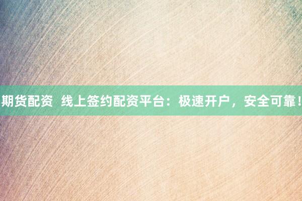 期货配资  线上签约配资平台：极速开户，安全可靠！