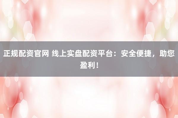 正规配资官网 线上实盘配资平台：安全便捷，助您盈利！