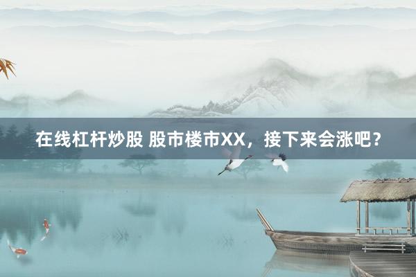 在线杠杆炒股 股市楼市XX，接下来会涨吧？