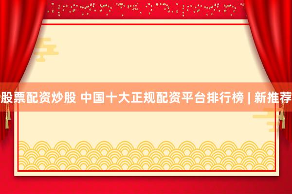 股票配资炒股 中国十大正规配资平台排行榜 | 新推荐