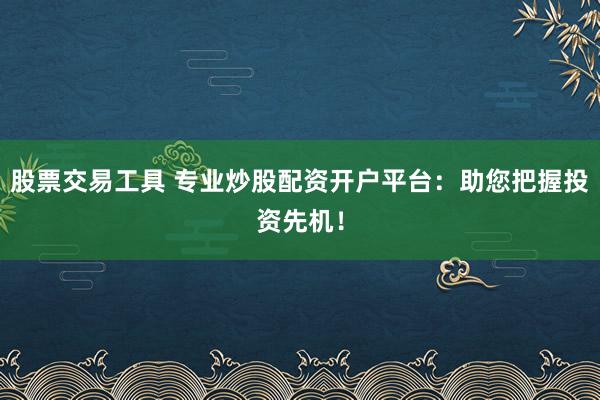 股票交易工具 专业炒股配资开户平台：助您把握投资先机！