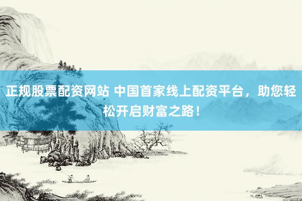 正规股票配资网站 中国首家线上配资平台，助您轻松开启财富之路！