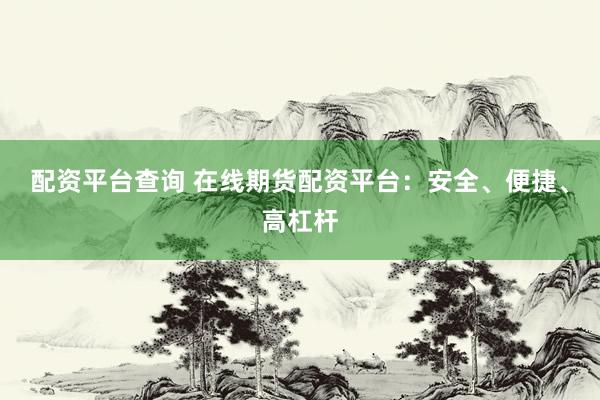配资平台查询 在线期货配资平台：安全、便捷、高杠杆