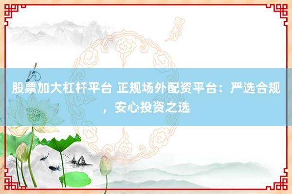 股票加大杠杆平台 正规场外配资平台：严选合规，安心投资之选