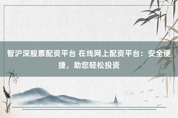 智沪深股票配资平台 在线网上配资平台：安全便捷，助您轻松投资