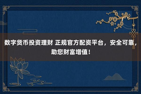 数字货币投资理财 正规官方配资平台，安全可靠，助您财富增值！