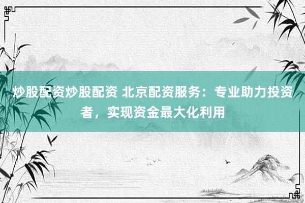 炒股配资炒股配资 北京配资服务：专业助力投资者，实现资金最大化利用