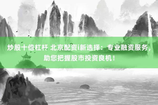 炒股十倍杠杆 北京配资i新选择：专业融资服务，助您把握股市投资良机！
