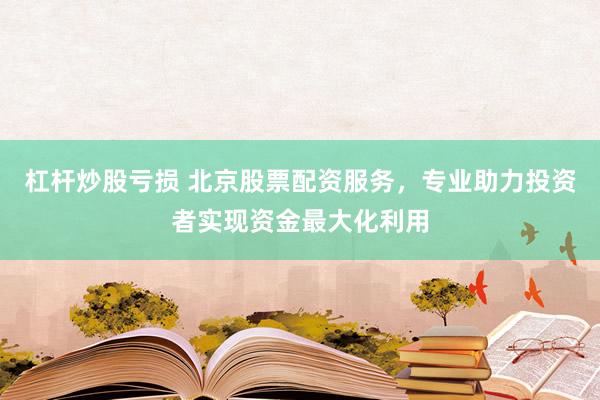 杠杆炒股亏损 北京股票配资服务，专业助力投资者实现资金最大化利用
