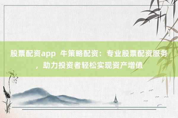 股票配资app  牛策略配资：专业股票配资服务，助力投资者轻松实现资产增值