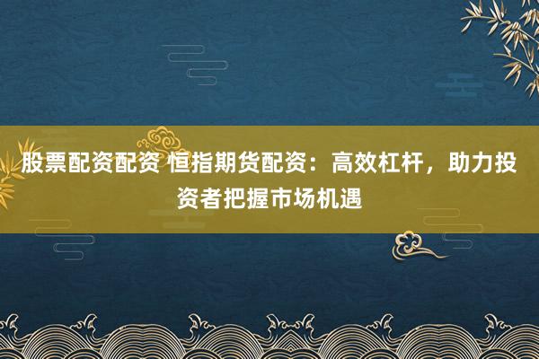 股票配资配资 恒指期货配资：高效杠杆，助力投资者把握市场机遇