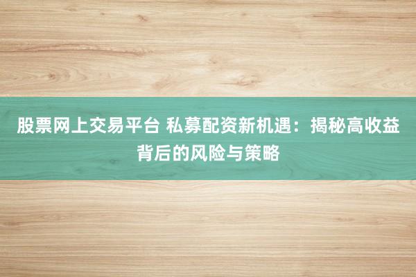 股票网上交易平台 私募配资新机遇：揭秘高收益背后的风险与策略