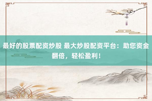 最好的股票配资炒股 最大炒股配资平台：助您资金翻倍，轻松盈利！