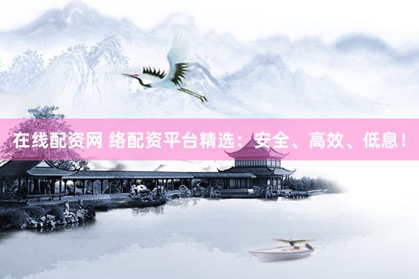 在线配资网 络配资平台精选：安全、高效、低息！