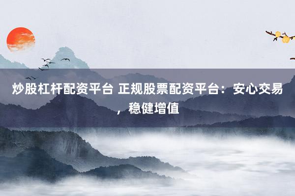 炒股杠杆配资平台 正规股票配资平台：安心交易，稳健增值