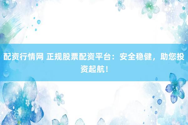 配资行情网 正规股票配资平台：安全稳健，助您投资起航！