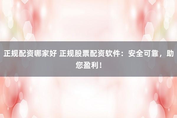 正规配资哪家好 正规股票配资软件：安全可靠，助您盈利！