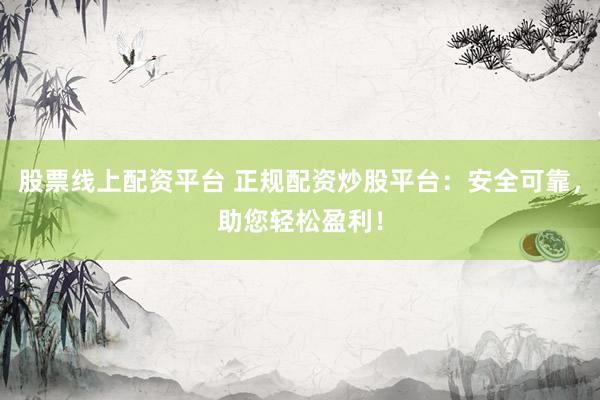 股票线上配资平台 正规配资炒股平台：安全可靠，助您轻松盈利！
