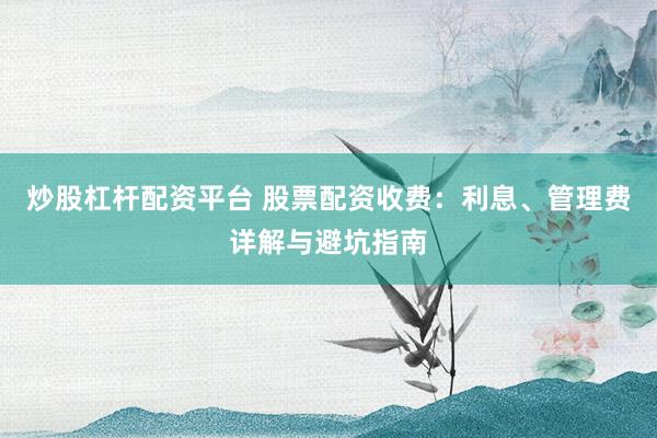 炒股杠杆配资平台 股票配资收费：利息、管理费详解与避坑指南
