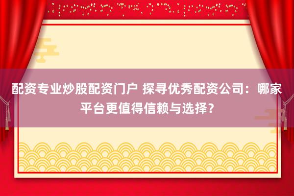 配资专业炒股配资门户 探寻优秀配资公司：哪家平台更值得信赖与选择？