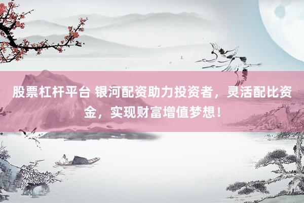 股票杠杆平台 银河配资助力投资者，灵活配比资金，实现财富增值梦想！