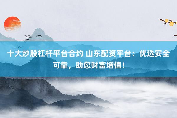 十大炒股杠杆平台合约 山东配资平台：优选安全可靠，助您财富增值！