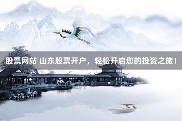 股票网站 山东股票开户，轻松开启您的投资之旅！