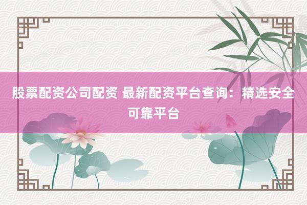 股票配资公司配资 最新配资平台查询：精选安全可靠平台