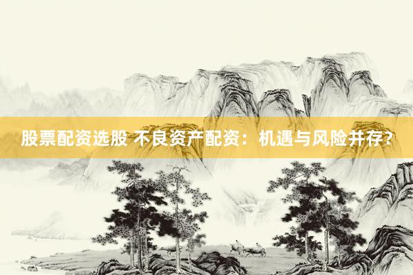股票配资选股 不良资产配资：机遇与风险并存？
