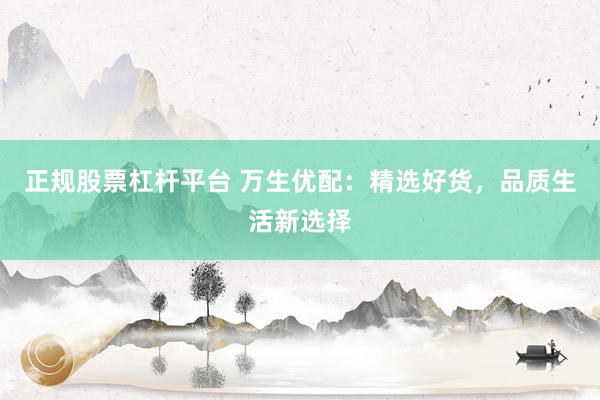 正规股票杠杆平台 万生优配：精选好货，品质生活新选择