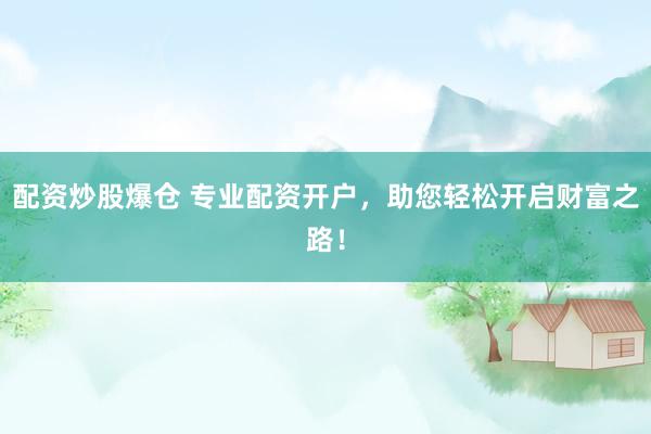 配资炒股爆仓 专业配资开户，助您轻松开启财富之路！