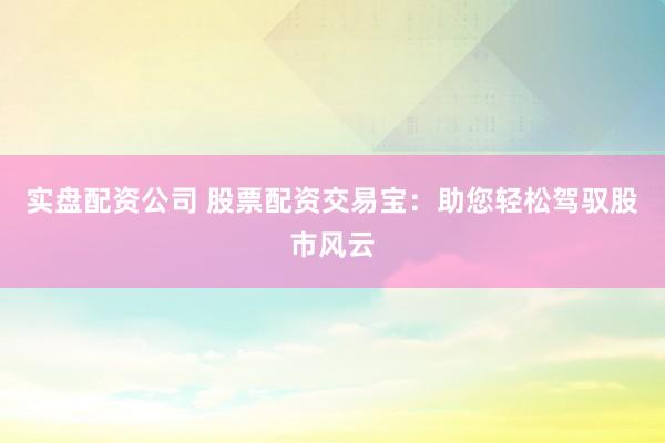 实盘配资公司 股票配资交易宝：助您轻松驾驭股市风云